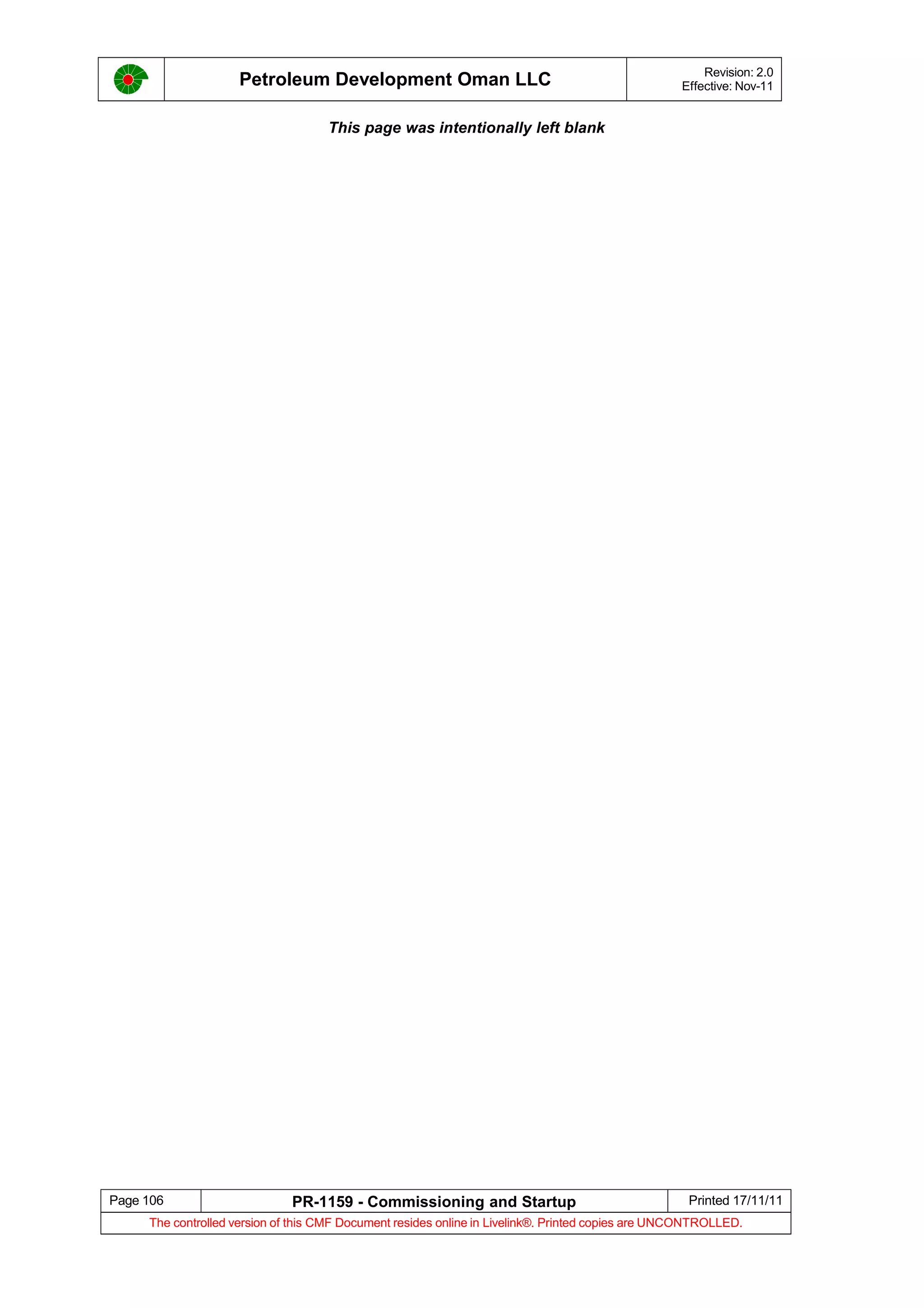Petroleum Development Oman LLC Revision: 2.0
Effective: Nov-11
This page was intentionally left blank
Page 106 PR-1159 - Commissioning and Startup Printed 17/11/11
The controlled version of this CMF Document resides online in Livelink®. Printed copies are UNCONTROLLED.
 
