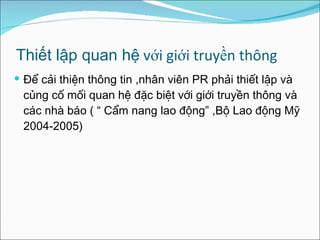 Thiết lập quan hệ  với giới truyền thông Để cải thiện thông tin ,nhân viên PR phải thiết lập và củng cố mối quan hệ đặc biệt  với  giới truyền thông và các nhà báo ( “ Cẩm nang lao động” ,Bộ Lao động Mỹ 2004-2005) 