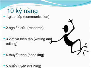 10 kỷ năng  1.giao tiếp (communication) 2.nghiên cứu (research) 3.viết và biên tập (writing and editing) 4.thuyết trình (speaking) 5.huấn luyện (training) 