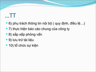 … TT 6) phụ trách thông tin nội bộ ( quy định, điều lệ…) 7) thực hiện báo cáo chung của công ty  8) sắp xếp phỏng vấn  9) lưu trử tài liệu  10) tổ chức sự kiện  