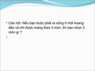 Câu hỏi: Nếu bạn buộc phải ra sống ở một hoang đảo và chỉ được mang theo 3 món ,thì bạn chọn 3 món gì ? 