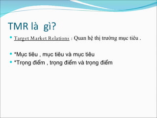 TMR là  gì? Target Market Relations  :  Quan hệ thị trường mục tiêu . *Mục tiêu , mục tiêu và mục tiêu  *Trọng điểm , trọng điểm và trọng điểm  