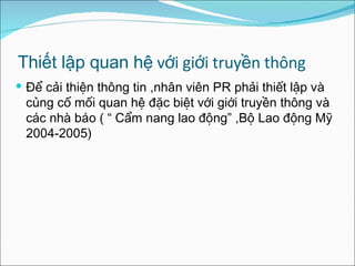 Thiết lập quan hệ  với giới truyền thông Để cải thiện thông tin ,nhân viên PR phải thiết lập và củng cố mối quan hệ đặc biệt  với  giới truyền thông và các nhà báo ( “ Cẩm nang lao động” ,Bộ Lao động Mỹ 2004-2005) 