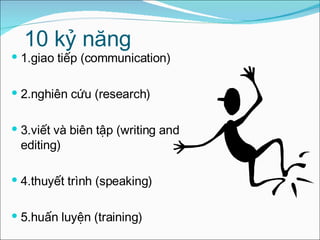 10 kỷ năng  1.giao tiếp (communication) 2.nghiên cứu (research) 3.viết và biên tập (writing and editing) 4.thuyết trình (speaking) 5.huấn luyện (training) 