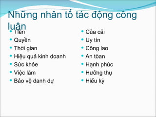 Những nhân tố tác động công luận  Tiền Quyền Thời gian  Hiệu quả kinh doanh  Sức khỏe  Việc làm  Bảo vệ danh dự Của cải  Uy tín  Công lao  An tòan  Hạnh phúc  Hưởng thụ  Hiếu kỳ  