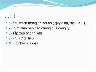 … TT 6) phụ trách thông tin nội bộ ( quy định, điều lệ…) 7) thực hiện báo cáo chung của công ty  8) sắp xếp phỏng vấn  9) lưu trử tài liệu  10) tổ chức sự kiện  