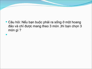 Câu hỏi: Nếu bạn buộc phải ra sống ở một hoang đảo và chỉ được mang theo 3 món ,thì bạn chọn 3 món gì ? 