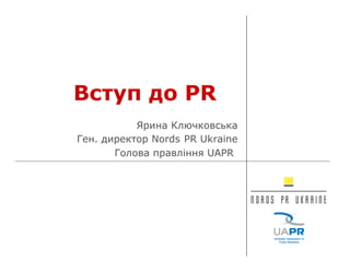 Вступ до PR  Ярина Ключковська Ген. директор  Nords   PR Ukraine Голова правління  UAPR   