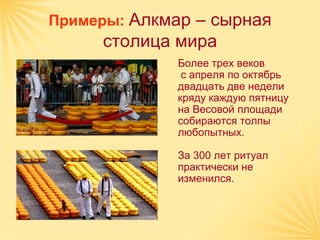 Примеры: Алкмар – сырная
     столица мира
             Более трех веков
              с апреля по октябрь
             двадцать две недели
             кряду каждую пятницу
             на Весовой площади
             собираются толпы
             любопытных.

             За 300 лет ритуал
             практически не
             изменился.
 