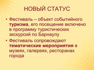 НОВЫЙ СТАТУС
• Фестиваль – объект событийного
  туризма, его посещение включено
  в программу туристических
  экскурсий по Барнаулу
• Фестиваль сопровождают
  тематические мероприятия в
  музеях, галереях, ресторанах
  города
 