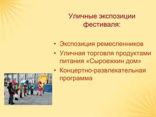 Уличные экспозиции
        фестиваля:

• Экспозиция ремесленников
• Уличная торговля продуктами
  питания «Сыроежкин дом»
• Концертно-развлекательная
  программа
 