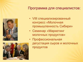 Программа для специалистов:

• VIII специализированный
  конгресс «Молочная
  промышленность Сибири»
• Семинар «Маркетинг
  молочных продуктов»
• Профессиональная
  дегустация сыров и молочных
  продуктов
 