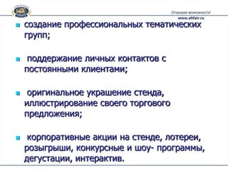    создание профессиональных тематических
    групп;

    поддержание личных контактов с
    постоянными клиентами;

    оригинальное украшение стенда,
    иллюстрирование своего торгового
    предложения;

    корпоративные акции на стенде, лотереи,
    розыгрыши, конкурсные и шоу- программы,
    дегустации, интерактив.
 