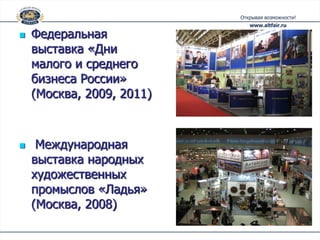    Федеральная
    выставка «Дни
    малого и среднего
    бизнеса России»
    (Москва, 2009, 2011)



    Международная
    выставка народных
    художественных
    промыслов «Ладья»
    (Москва, 2008)
 