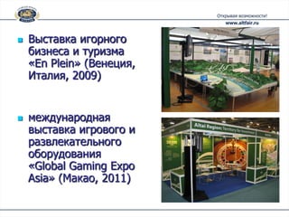    Выставка игорного
    бизнеса и туризма
    «En Plein» (Венеция,
    Италия, 2009)


   международная
    выставка игрового и
    развлекательного
    оборудования
    «Global Gaming Expo
    Asia» (Макао, 2011)
 