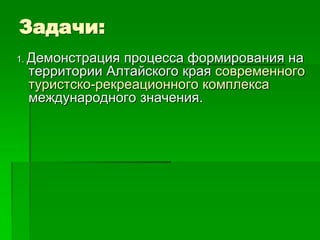 Задачи:
1. Демонстрацияпроцесса формирования на
 территории Алтайского края современного
 туристско-рекреационного комплекса
 международного значения.
 