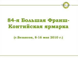 84-я Большая Франш-
Контийская ярмарка
 (г.Безансон, 8-16 мая 2010 г.)
 