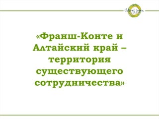 «Франш-Конте и
Алтайский край –
  территория
существующего
сотрудничества»
 