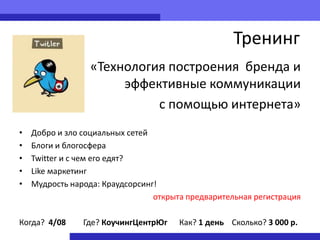 Тренинг
                  «Технология построения бренда и
                       эффективные коммуникации
                            с помощью интернета»
•   Добро и зло социальных сетей
•   Блоги и блогосфера
•   Twitter и с чем его едят?
•   Like маркетинг
•   Мудрость народа: Краудсорсинг!
                                 открыта предварительная регистрация

Когда? 4/08     Где? КоучингЦентрЮг    Как? 1 день Сколько? 3 000 р.
 