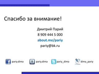 Спасибо за внимание!
               Дмитрий Парий
               8 909 444 5 000
               about.me/pariy
                 pariy@bk.ru



  pariy.dima   pariy.dima   pariy_dima   dima_pariy
 