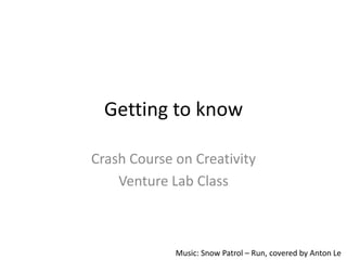 Getting to know

Crash Course on Creativity
    Venture Lab Class



             Music: Snow Patrol – Run, covered by Anton Le
 
