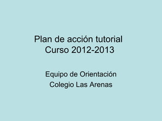Plan de acción tutorial
   Curso 2012-2013

  Equipo de Orientación
   Colegio Las Arenas
 