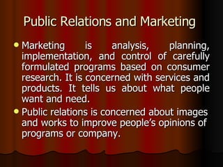 Public Relations and Marketing  <ul><li>Marketing is analysis, planning, implementation, and control of carefully formulat...