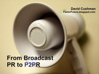 From Broadcast  PR to  P2P R David Cushman  FasterFuture.blogspot.com 