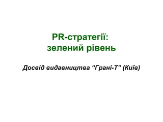 PR-стратегії:
       зелений рівень

Досвід видавництва “Грані-Т” (Київ)
 