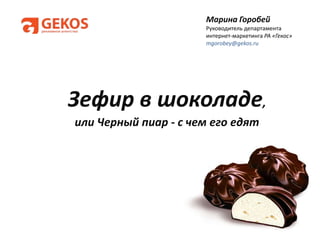 Марина Горобей
                      Руководитель департамента
                      интернет-маркетинга РА «Гекос»
                      mgorobey@gekos.ru




Зефир в шоколаде,
или Черный пиар - с чем его едят
 