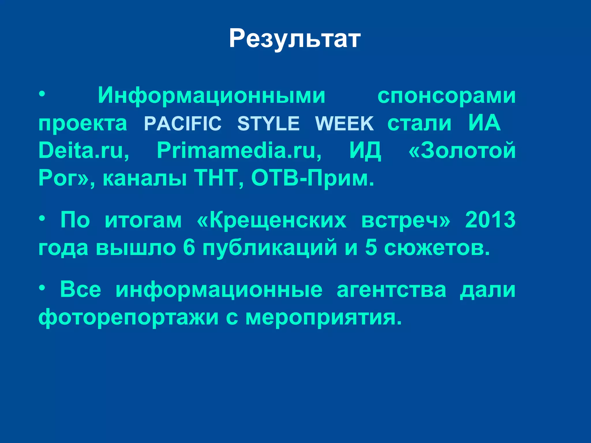 Результат
• Информационными спонсорами
проекта PACIFIC STYLE WEEK стали ИА
Deita.ru, Primamedia.ru, ИД «Золотой
Рог», каналы ТНТ, ОТВ-Прим.
• По итогам «Крещенских встреч» 2013
года вышло 6 публикаций и 5 сюжетов.
• Все информационные агентства дали
фоторепортажи с мероприятия.
 