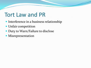 Tort Law and PR
 Interference in a business relationship
 Unfair competition
 Duty to Warn/Failure to disclose
 Misrepresentation
 