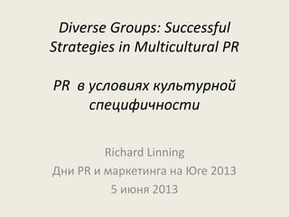 Diverse Groups: Successful
Strategies in Multicultural PR
PR в условиях культурной
специфичности
Richard Linning
Дни PR и маркетинга на Юге 2013
5 июня 2013
 