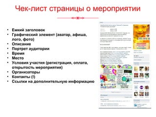 Чек-лист страницы о мероприятии
• Емкий заголовок
• Графический элемент (аватар, афиша,
лого, фото)
• Описание
• Портрет аудитории
• Время
• Место
• Условия участия (регистрация, оплата,
открытость мероприятия)
• Организаторы
• Контакты (!)
• Ссылки на дополнительную информацию
 