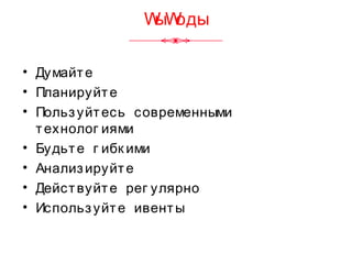 WыWоды
• Думайте
• Планируйте
• Пользуйтесь современными
технолог иями
• Будьте г ибк ими
• Анализируйте
• Действуйте рег улярно
• Используйте ивенты
 