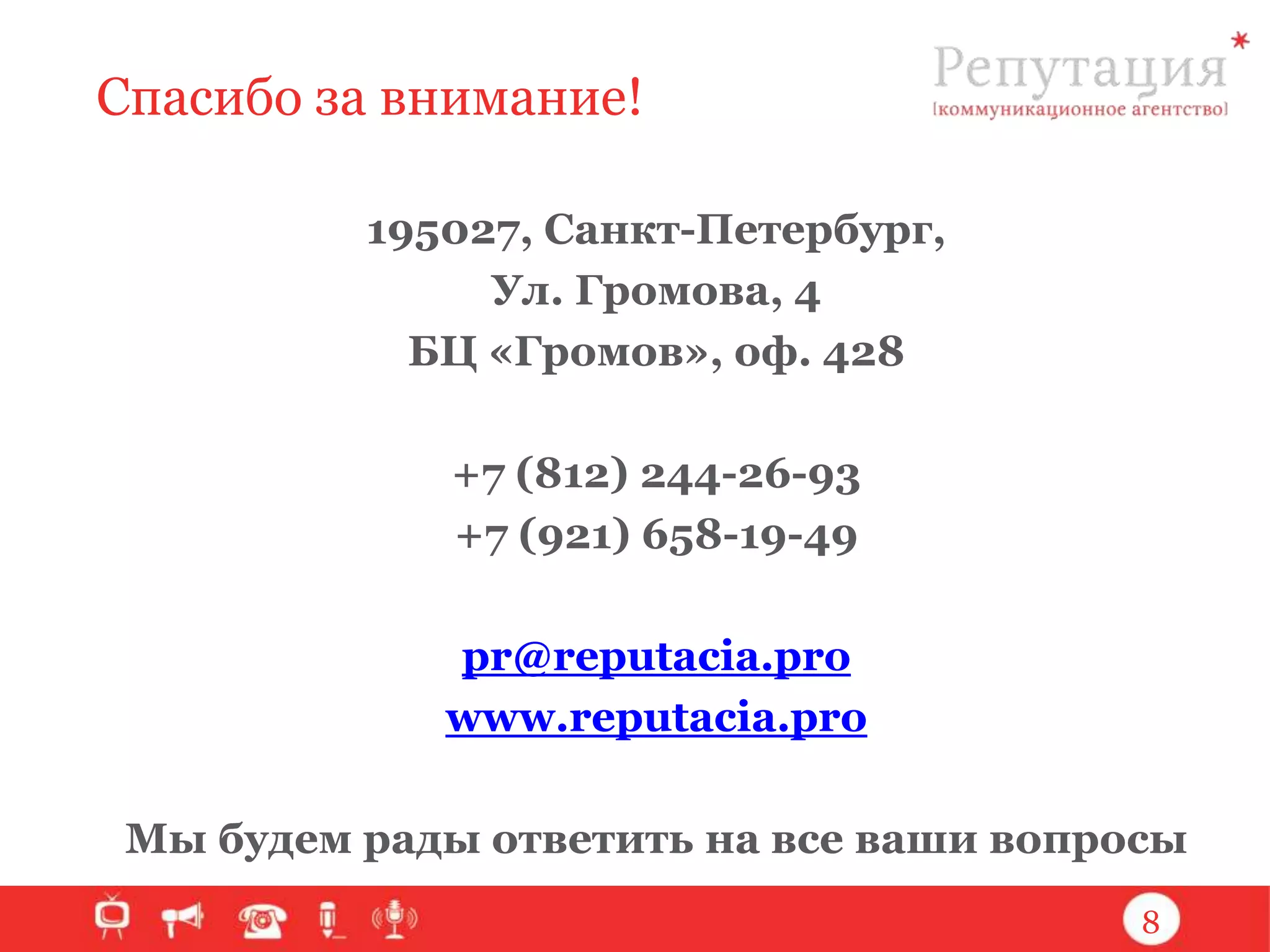 Спасибо за внимание!
195027, Санкт-Петербург,
Ул. Громова, 4
БЦ «Громов», оф. 428
+7 (812) 244-26-93
+7 (921) 658-19-49
pr@reputacia.pro
www.reputacia.pro
Мы будем рады ответить на все ваши вопросы
8

 