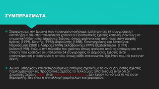 ΣΥΜΠΕΡΑΣΜΑΤΑ
 Σύμφωνα με την έρευνα που πραγματοποιήσαμε (μελετώντας 64 συγγραφείς)
καταλήξαμε ότι, στα παλαιότερα χρόνια οι Προσωπικές Σχέσεις καταλαμβάνουν μία
σημαντική θέση στις Δημόσιες Σχέσεις, όπως φαίνεται και από τους συγγραφείς
Κρίτας (1999), Κοντής (1992),Φερούσης (1988), Πανηγηράκης και Βεντούρα-
Νεοκοσμίδη (2001), Λύτρας (2008), Σκλαβούνης (1999), Εξαδακτύλου (1995) ,
Jackson(1998). Ενώ με την πάροδο του χρόνου όπως φαίνεται από τις απόψεις και την
στάση που κρατάνε οι υπόλοιποι 54 συγγραφείς οι Δημόσιες Σχέσεις είναι
επαγγελματική επικοινωνία η οποία, όπως κάθε επικοινωνία, έχει έναν πομπό και έναν
δέκτη.
 Αν και υπάρχουν και αντικρουόμενες απόψεις σχετικά με το αν οι Δημόσιες σχέσεις
περιλαμβάνουν τις Προσωπικές Σχέσεις το τελικό μας αποτέλεσμα ειναι ότι οι
Δημόσιες Σχέσεις ΔΕΝ είναι προσωπικές σχέσεις. Δεν έχουν το νόημα το να είσαι
δημοφιλής, δεν είναι η ανταλλαγή χαμόγελων και χειραψιών.
 