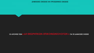 ΔΗΜΟΣΙΕΣ ΣΧΕΣΕΙΣ ΚΑΙ ΠΡΟΣΩΠΙΚΕΣ ΣΧΕΣΕΙΣ
ΟΙ ΑΠΟΨΕΙΣ ΤΩΝ « 64 ΘΕΩΡΗΤΙΚΩΝ-ΕΠΙΚΟΙΝΩΝΙΟΛΟΓΩΝ » ΓΙΑ ΤΙΣ ΔΗΜΟΣΙΕΣ ΣΧΕΣΕΙΣ
 