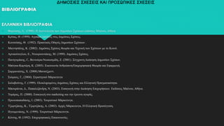 ΔΗΜΟΣΙΕΣ ΣΧΕΣΕΙΣ ΚΑΙ ΠΡΟΣΩΠΙΚΕΣ ΣΧΕΣΕΙΣ
ΒΙΒΛΙΟΓΡΑΦΙΑ
ΕΛΛΗΝΙΚΗ ΒΙΒΛΙΟΓΡΑΦΙΑ
 Φερούσης, Δ. (1998). Η Δεοντολογία των Δημοσίων Σχέσεων.εκδόσεις Μπένου, Αθήνα.
 Κρίτας, Θ. (1999). Αγραφοι κανόνες στις Δημόσιες Σχέσεις.
 Κουτούπης, Θ. (1992). Πρακτικός Οδηγός Δημοσίων Σχέσεων .
 Μαγνησάλης, Κ. (2002). Δημόσιες Σχέσεις θεωρία και Τεχνική των Σχέσεων με το Κοινό.
 Αρναούτογλου, Ε., Ντουρουντάκης, Μ. (1999). Δημόσιες Σχέσεις.
 Πανηγυράκης, Γ., Βεντούρα-Νεοκοσμίδη, Ζ. (2001). Σύγχρονη Διοίκηση Δημοσίων Σχέσων.
 Μπόγκα-Καρτέρη, Κ. (2005). Εικοινωνία Ανθρώπινη/Επιχειρησιακή Θεωρία και Εφαρμογή.
 Σαρμανιώτης, Χ. (2008).Μανατζμεντ.
 Σιώμκος, Γ., (2004). Στρατηγικό Μάρκετινγκ
 Σκλαβούνης, Γ. (1999). Ολοκληρομένες Δημόσιες Σχέσεις και Ελληνική Πραγματικότητα.
 Μπουράντα, Δ., Παπαλεξάνδρη, Ν. (2003). Εισαγωγή στην Διοίκηση Επιχειρήσεων. Εκδόσεις Μπένου, Αθήνα.
 Τομάρας, Π. (2000). Εισαγωγή στο marketing και την έρευνα αγοράς.
 Πρωτοπαπαδάκης, Ι. (2003). Τουριστικό Μάρκετινγκ.
 Τζωρτζάκης, Κ., Τζωρτζάκης, Α. (2002). Αρχές Μάρκετινγκ, Η Ελληνική Προσέγγιση.
 Ηγουμενάκης, Ν. (1999). Τουριστικό Μάρκετινγκ.
 Κόντης, Θ. (1992). Επιχειρησιακές Επικοινωνίες.
 