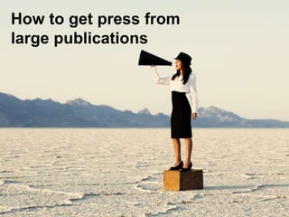 How to get press from 
large publications 
 