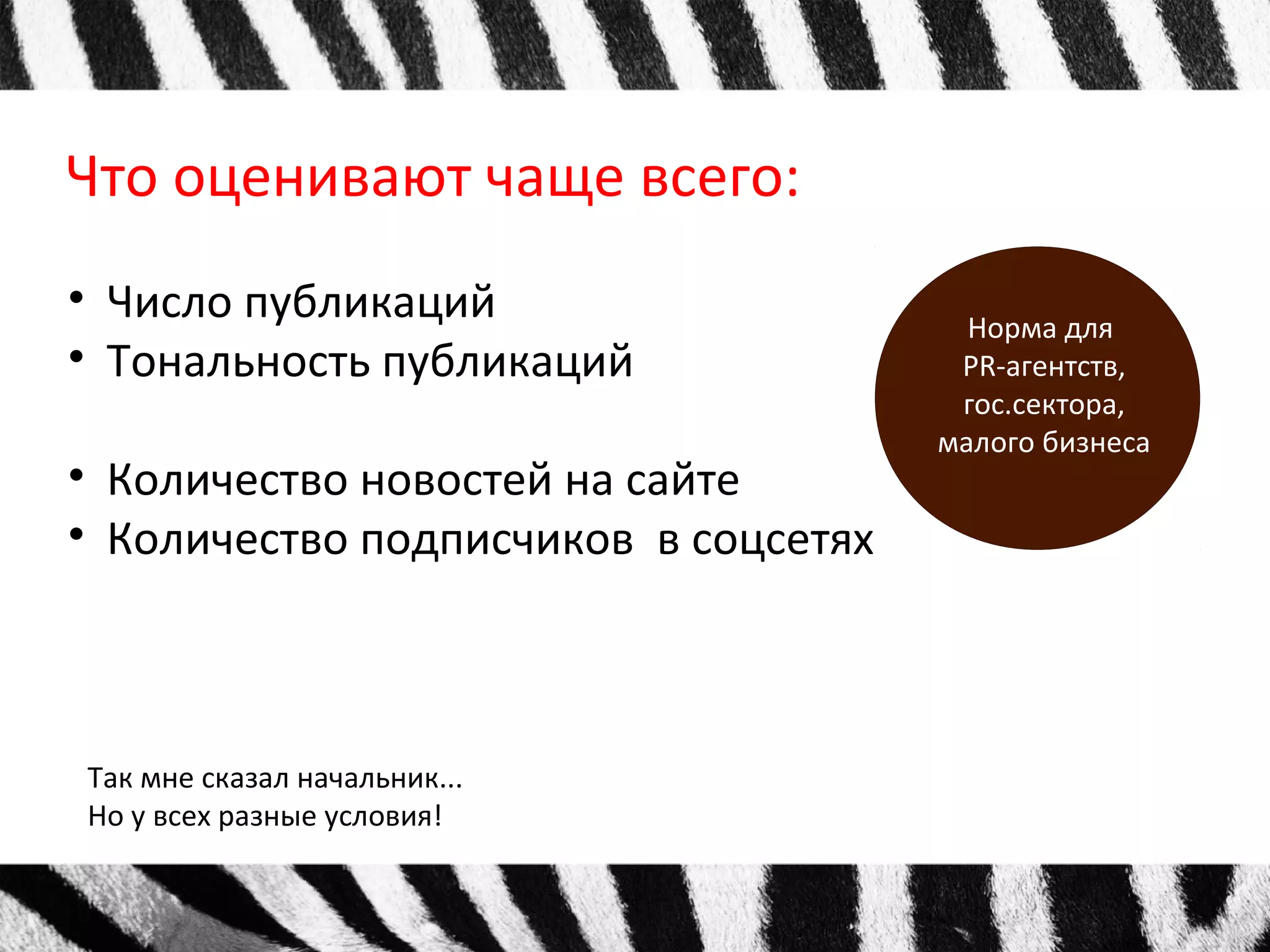 Что оценивают чаще всего: 
• Число публикаций 
• Тональность публикаций 
• Количество новостей на сайте 
• Количество подписчиков в соцсетях 
Так мне сказал начальник... 
Но у всех разные условия! 
Норма для 
PR-агентств, 
гос.сектора, 
малого бизнеса 
 