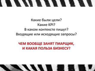 Какие были цели? 
Какие KPI? 
В каком контексте пишут? 
Входящие или исходящие запросы? 
ЧЕМ ВООБЩЕ ЗАНЯТ ПИАРЩИК, 
И КАКАЯ ПОЛЬЗА БИЗНЕСУ? 
 