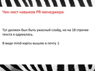 Чек-лист навыков PR-менеджера 
Тут должен был быть ужасный слайд, но на 18 строчке 
текста я одумалась. 
В виде mind-карты вышлю в почту :) 
 