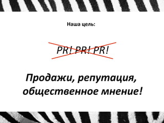 Наша цель: 
PR! PR! PR! 
Продажи, репутация, 
общественное мнение! 
 