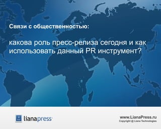 Связи с общественностью: 
какова роль пресс-релиза сегодня и как 
использовать данный PR инструмент? 
www.LianaPress.ru 
Copyright @ Liana Technologies 
 