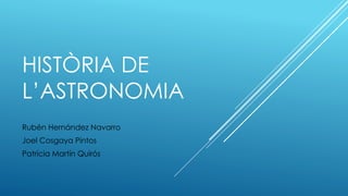 HISTÒRIA DE
L’ASTRONOMIA
Rubén Hernández Navarro
Joel Cosgaya Pintos
Patricia Martín Quirós
 