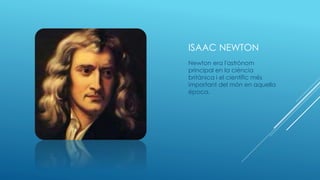 ISAAC NEWTON
Newton era l'astrònom
principal en la ciència
britànica i el científic més
important del món en aquella
época.
 