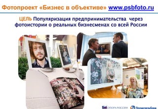 Фотопроект «Бизнес в объективе» www.psbfoto.ru
Более 250 заявок на
участие из более 40
городов в России
ЦЕЛЬ Популяризация предпринимательства через
фотоистории о реальных бизнесменах со всей России
 