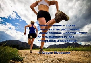 Самое главное – это не
скорость и не расстояние.
Самое главное – постоянство:
бегать ежедневно, без
перерывов и выходных.
— Харуки Мураками
 