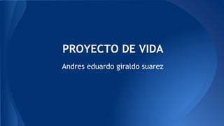 PROYECTO DE VIDA
Andres eduardo giraldo suarez
 
